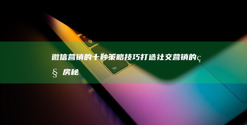 微信营销的十种策略技巧：打造社交营销的私房秘籍